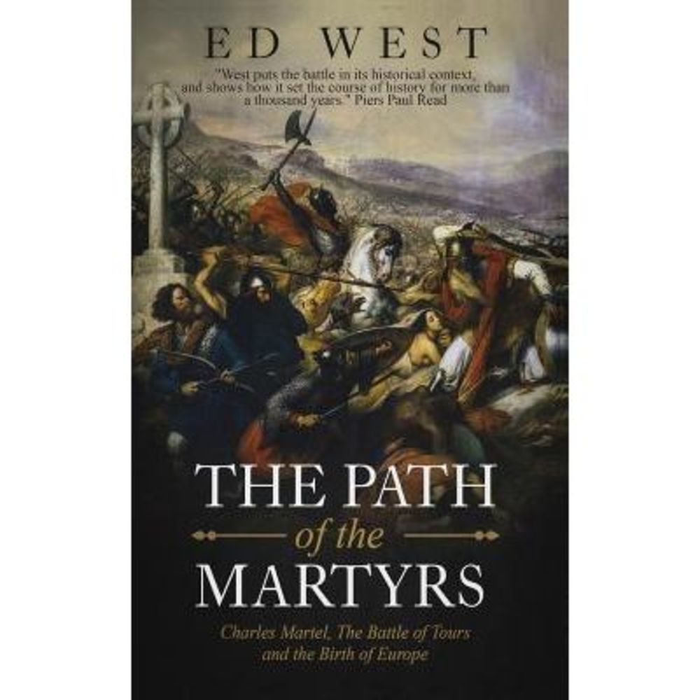 The Path of the Martyrs: Charles Martel, the Battle of Tours and the Birth of Eu